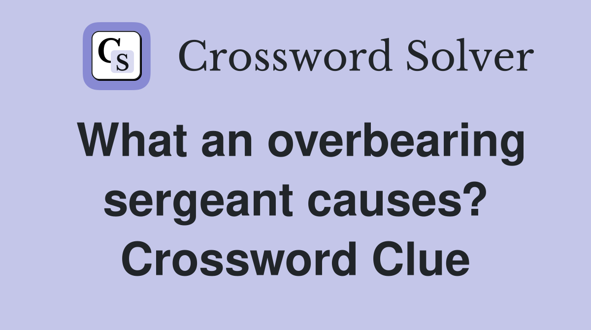 What an overbearing sergeant causes? Crossword Clue