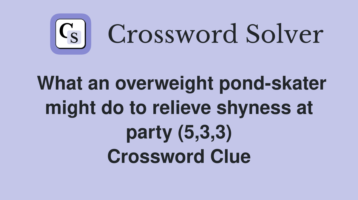 What an overweight pond-skater might do to relieve shyness at party (5,3,3) Crossword Clue