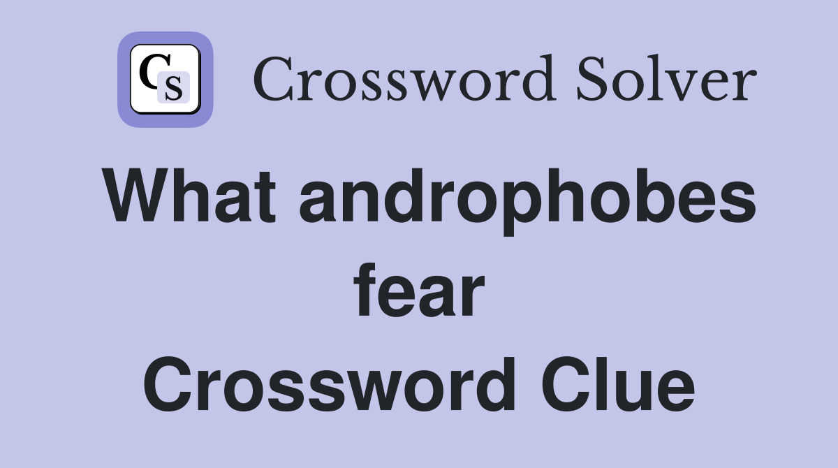 What androphobes fear Crossword Clue
