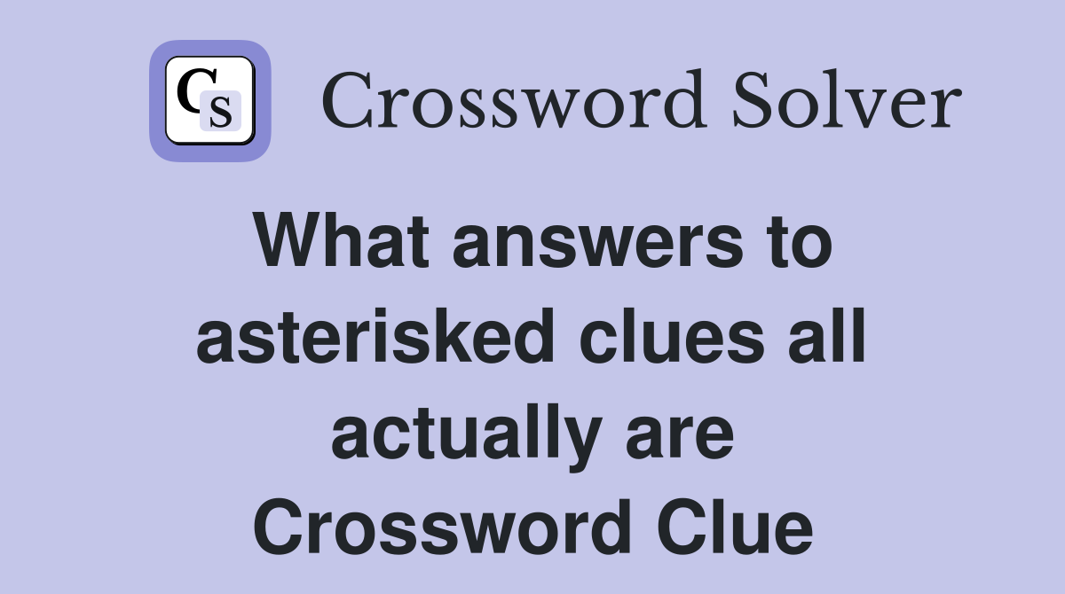 What answers to asterisked clues all actually are Crossword Clue