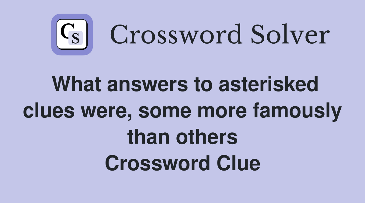 What answers to asterisked clues were, some more famously than others Crossword Clue