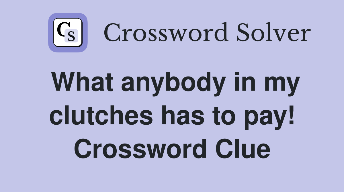 What anybody in my clutches has to pay! Crossword Clue