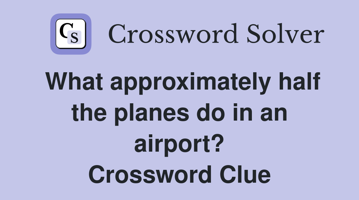 What approximately half the planes do in an airport? Crossword Clue