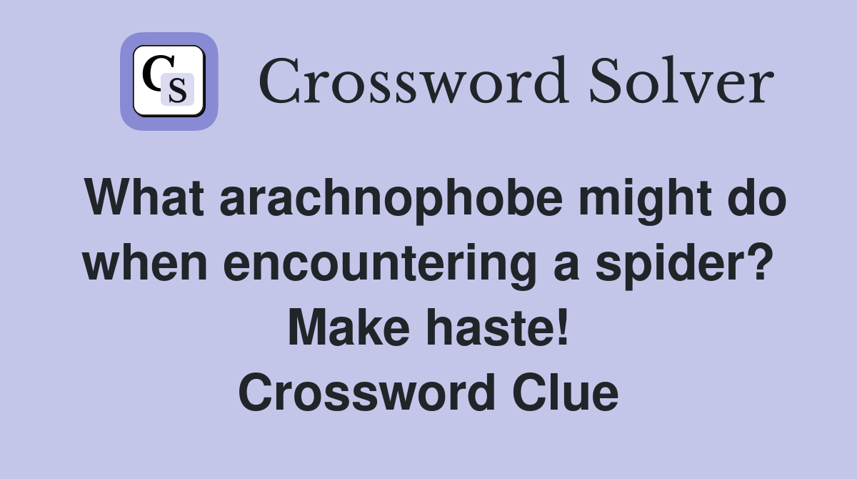 What arachnophobe might do when encountering a spider? Make haste! Crossword Clue