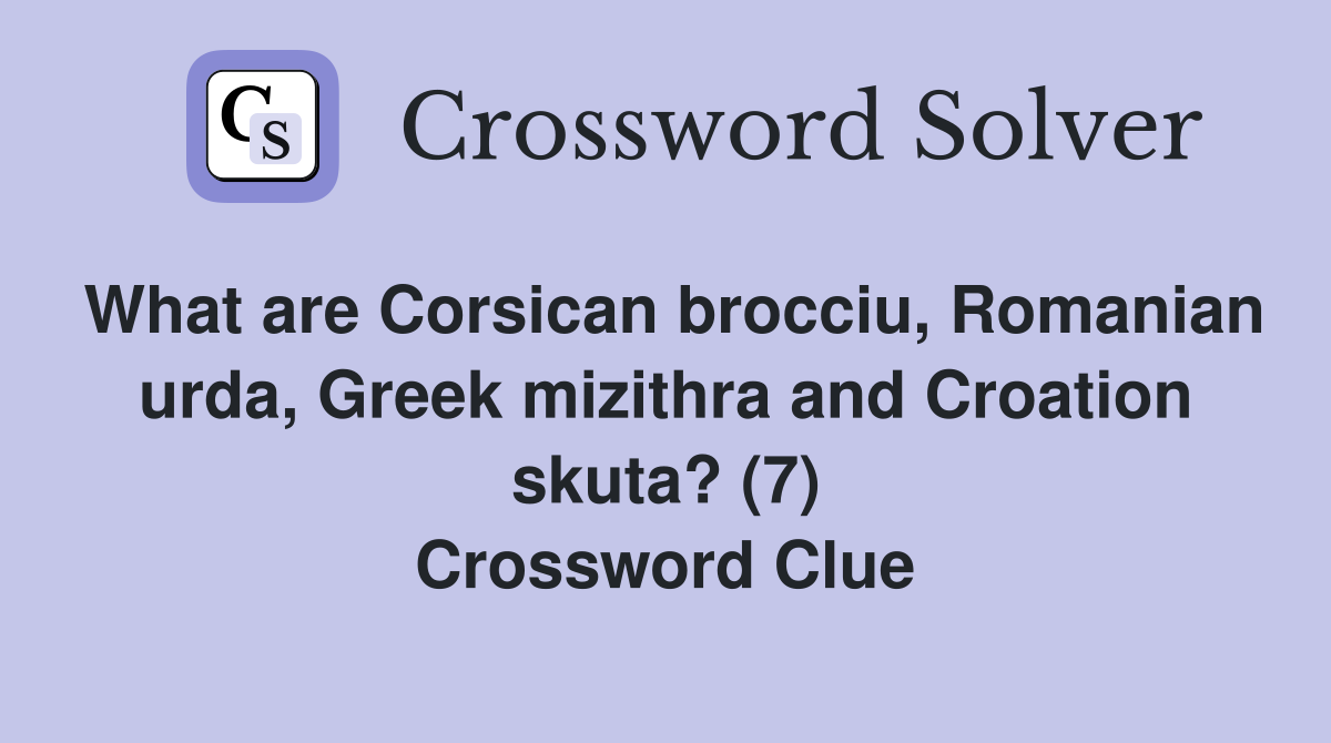 What are Corsican brocciu, Romanian urda, Greek mizithra and Croation skuta? (7) Crossword Clue
