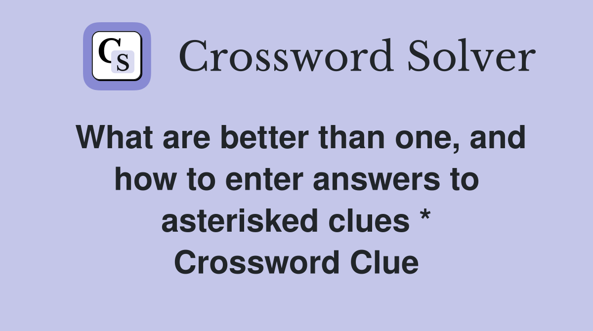 What are better than one, and how to enter answers to asterisked clues * Crossword Clue
