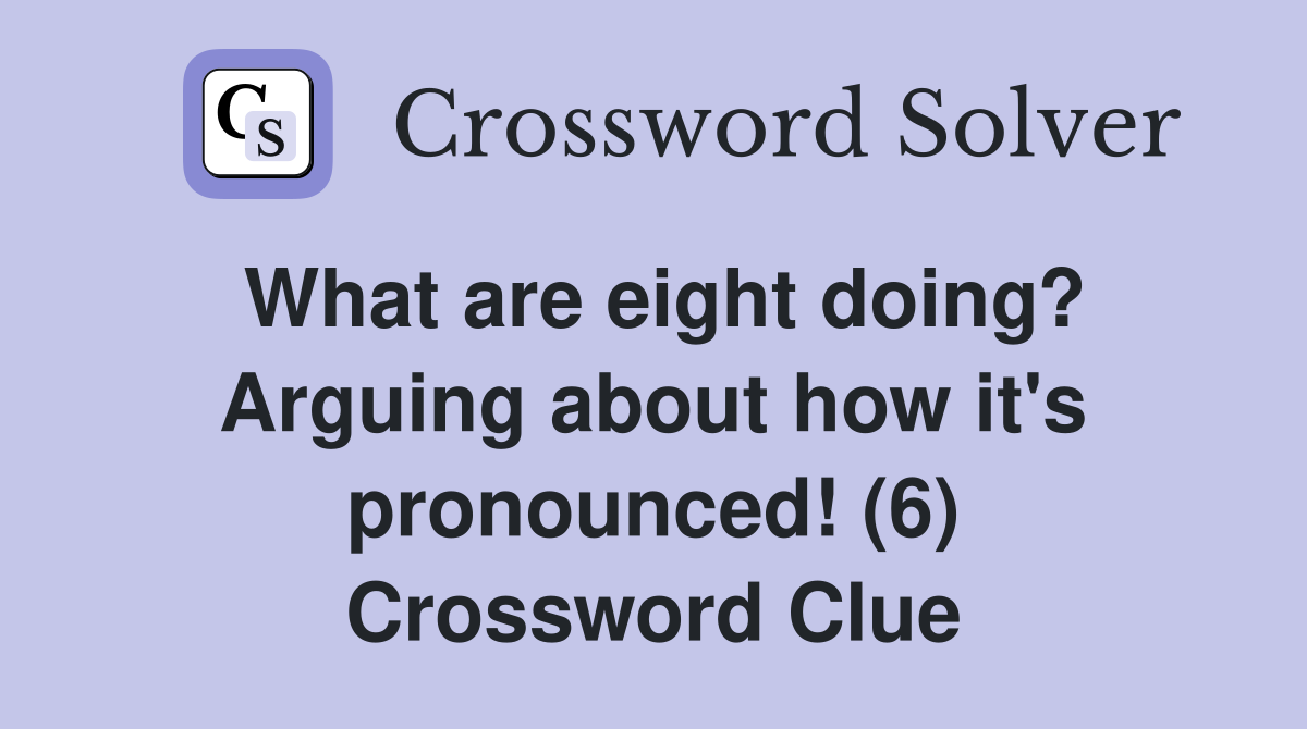 What are eight doing? Arguing about how it's pronounced! (6) Crossword Clue