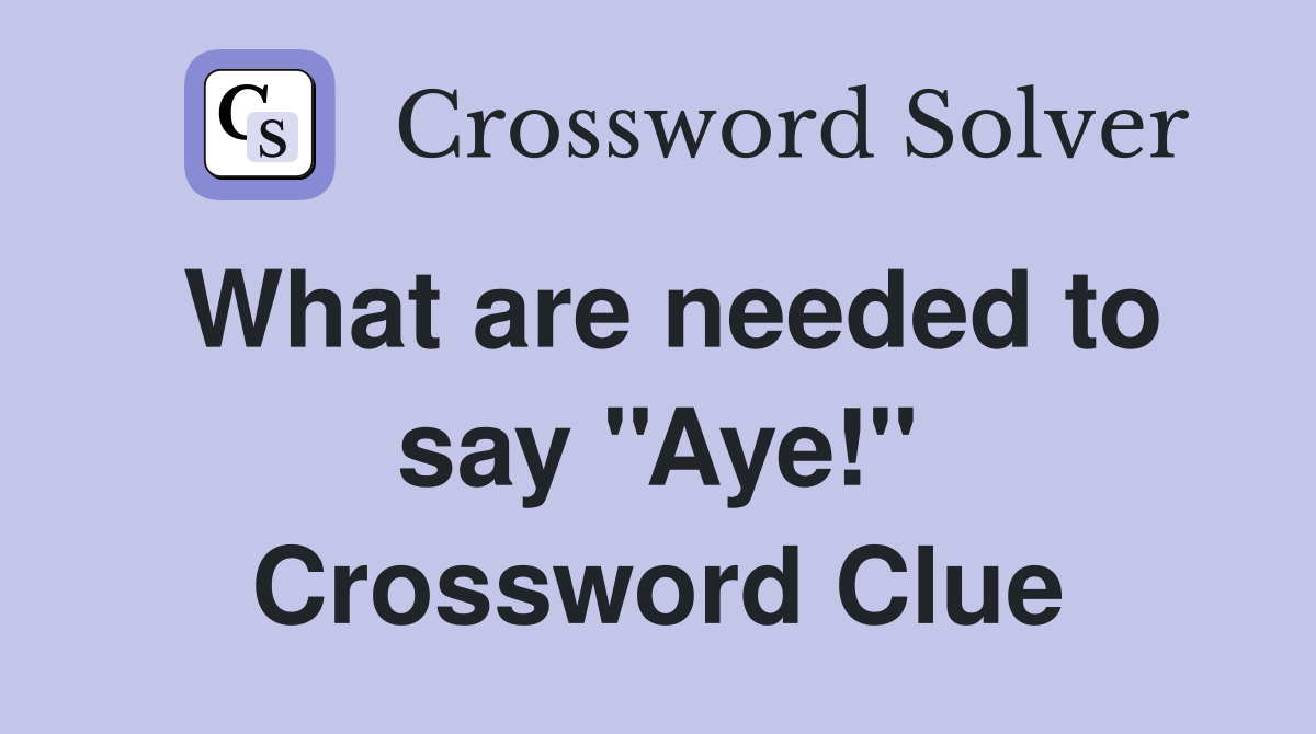 What are needed to say ''Aye!'' Crossword Clue