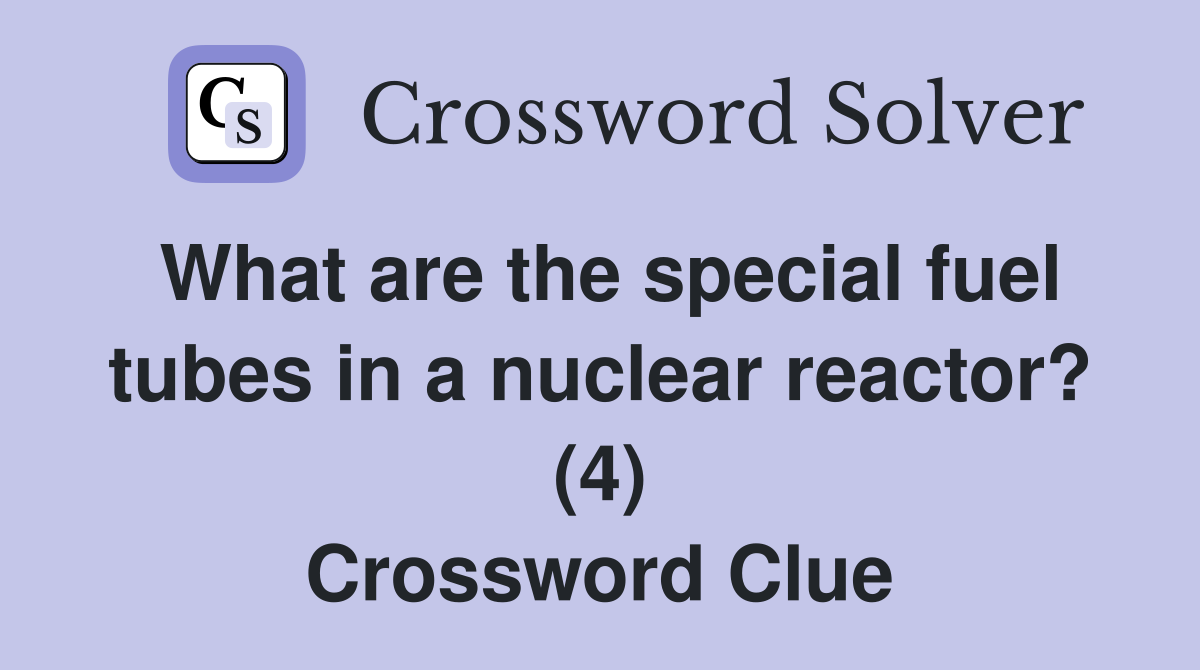 What are the special fuel tubes in a nuclear reactor? (4) Crossword Clue