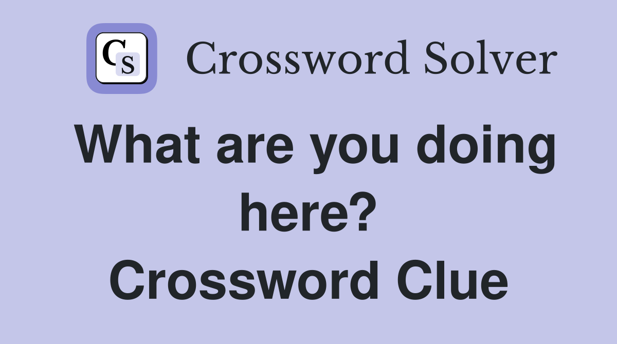 What are you doing here? Crossword Clue