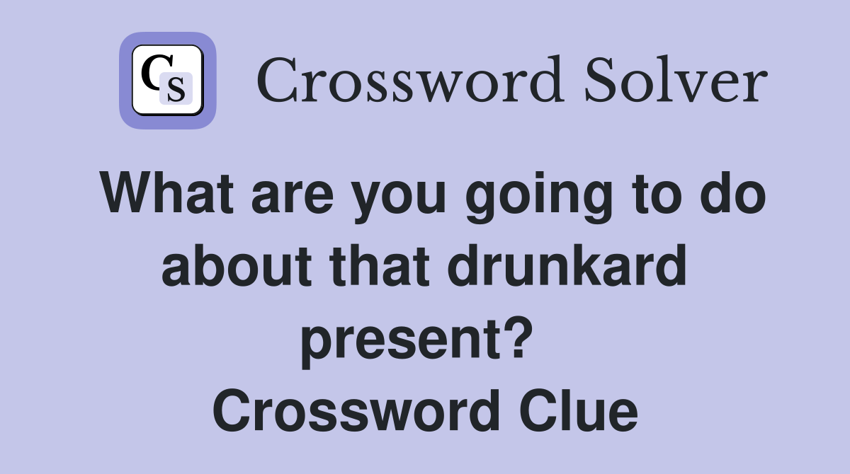 What are you going to do about that drunkard present?  Crossword Clue