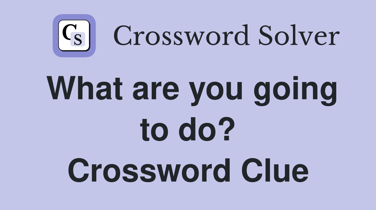 What are you going to do? Crossword Clue