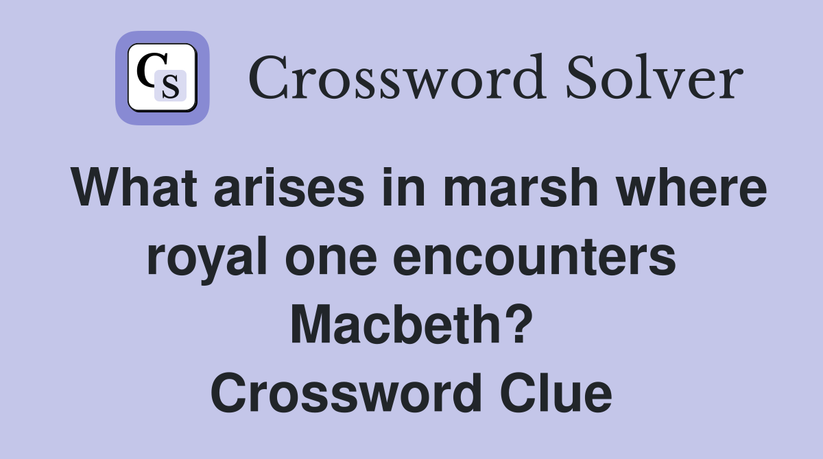 What arises in marsh where royal one encounters Macbeth? Crossword Clue