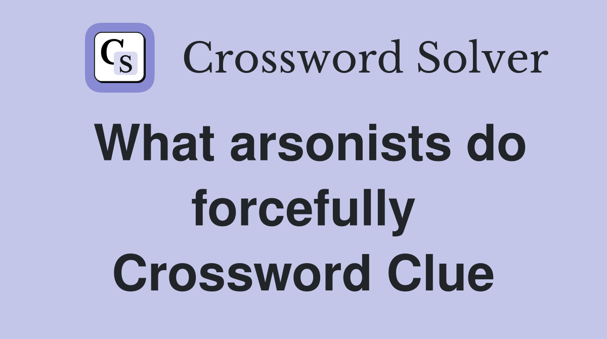 What arsonists do forcefully Crossword Clue