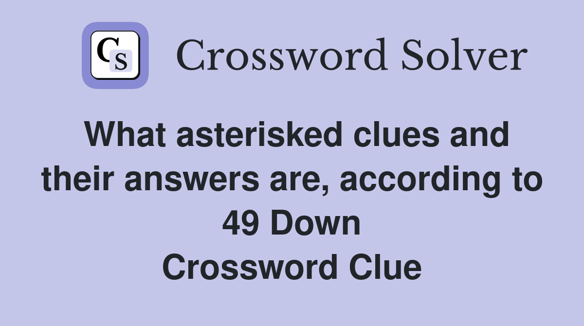 What asterisked clues and their answers are, according to 49 Down Crossword Clue
