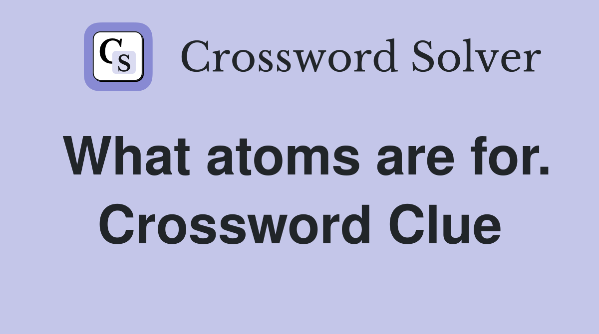 What atoms are for. Crossword Clue