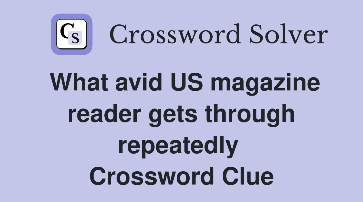 What avid US magazine reader gets through repeatedly  Crossword Clue