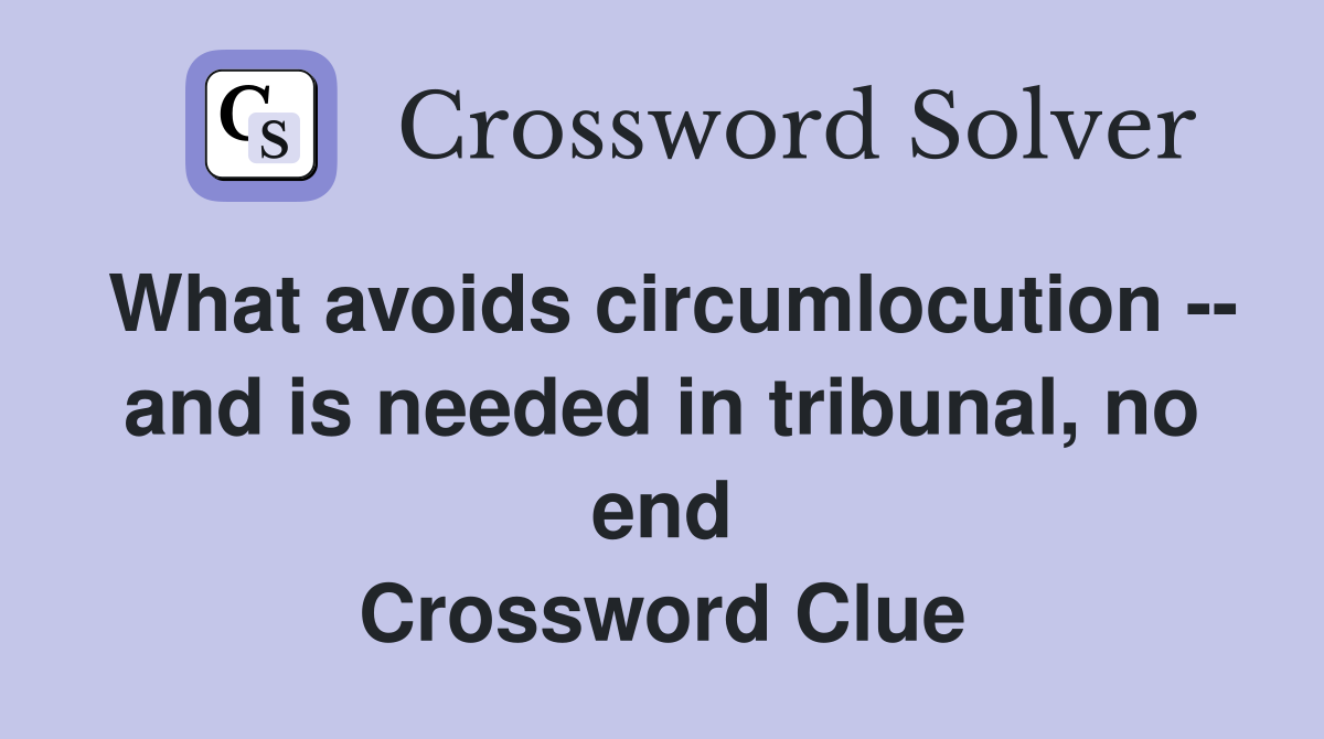 What avoids circumlocution -- and is needed in tribunal, no end Crossword Clue