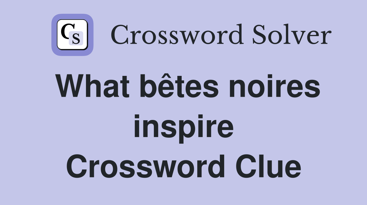 What bêtes noires inspire Crossword Clue