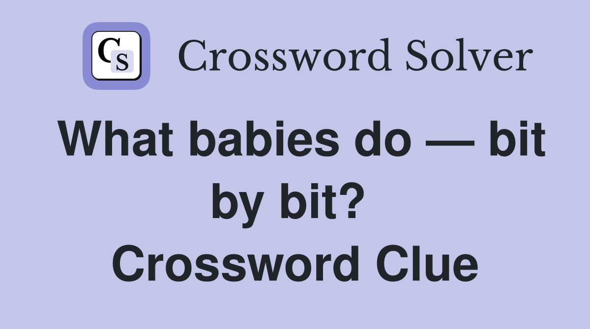 What babies do — bit by bit?  Crossword Clue