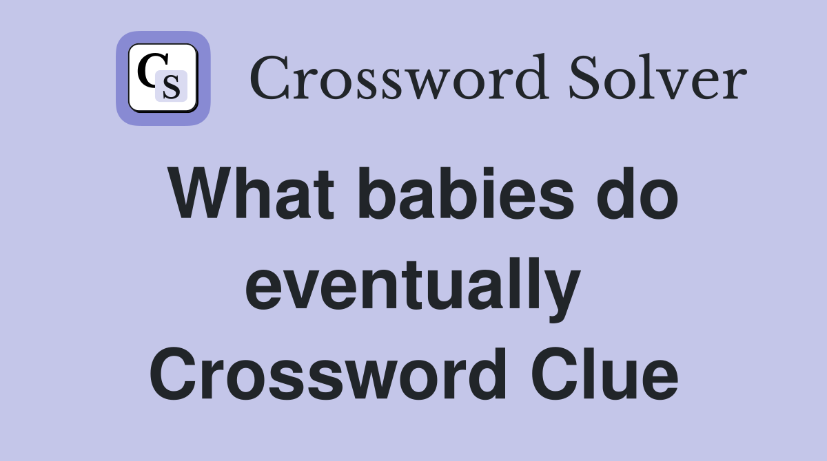 What babies do eventually Crossword Clue
