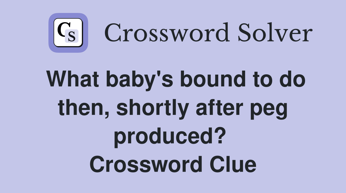 What baby's bound to do then, shortly after peg produced?  Crossword Clue