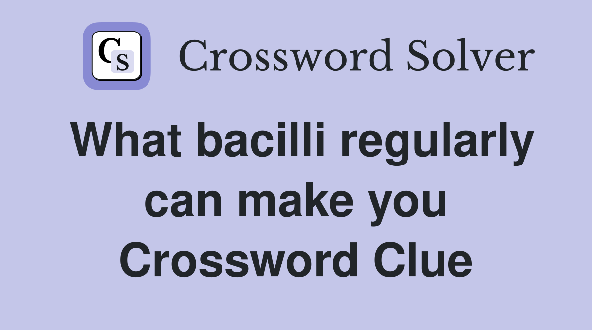 What bacilli regularly can make you Crossword Clue