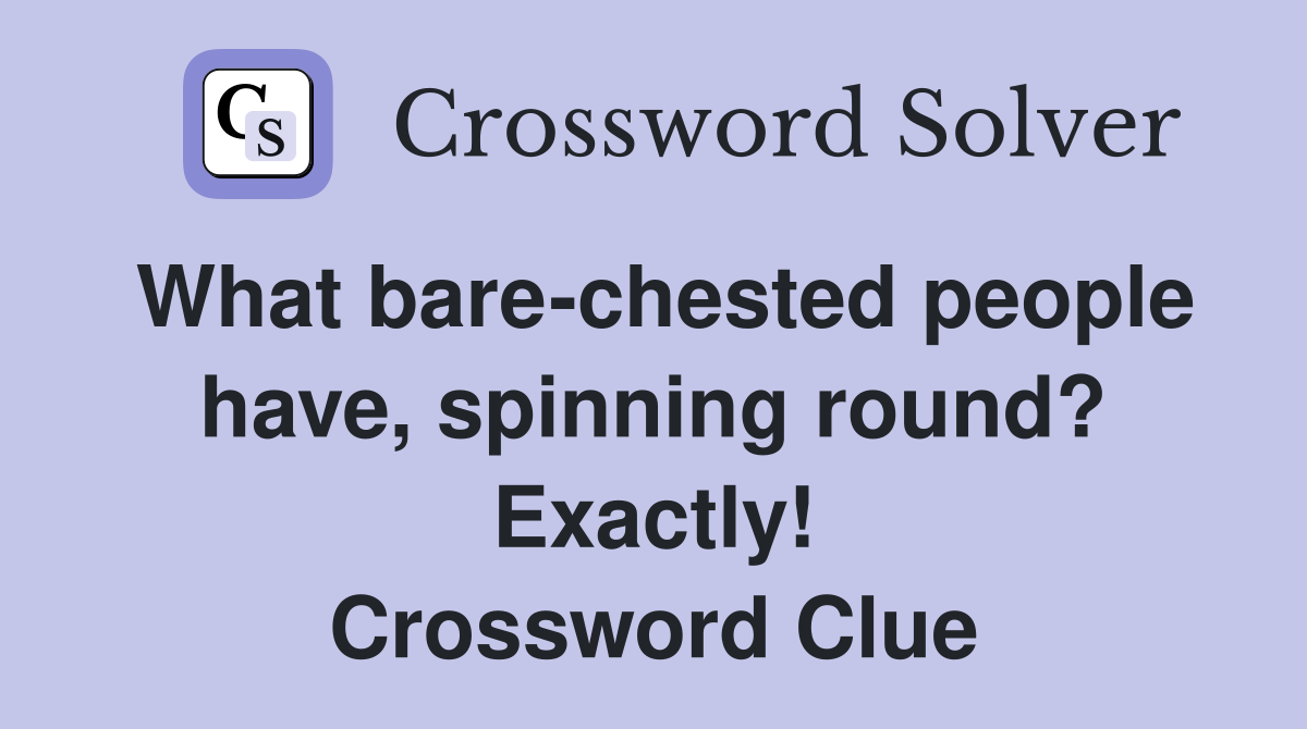 What bare-chested people have, spinning round? Exactly! Crossword Clue