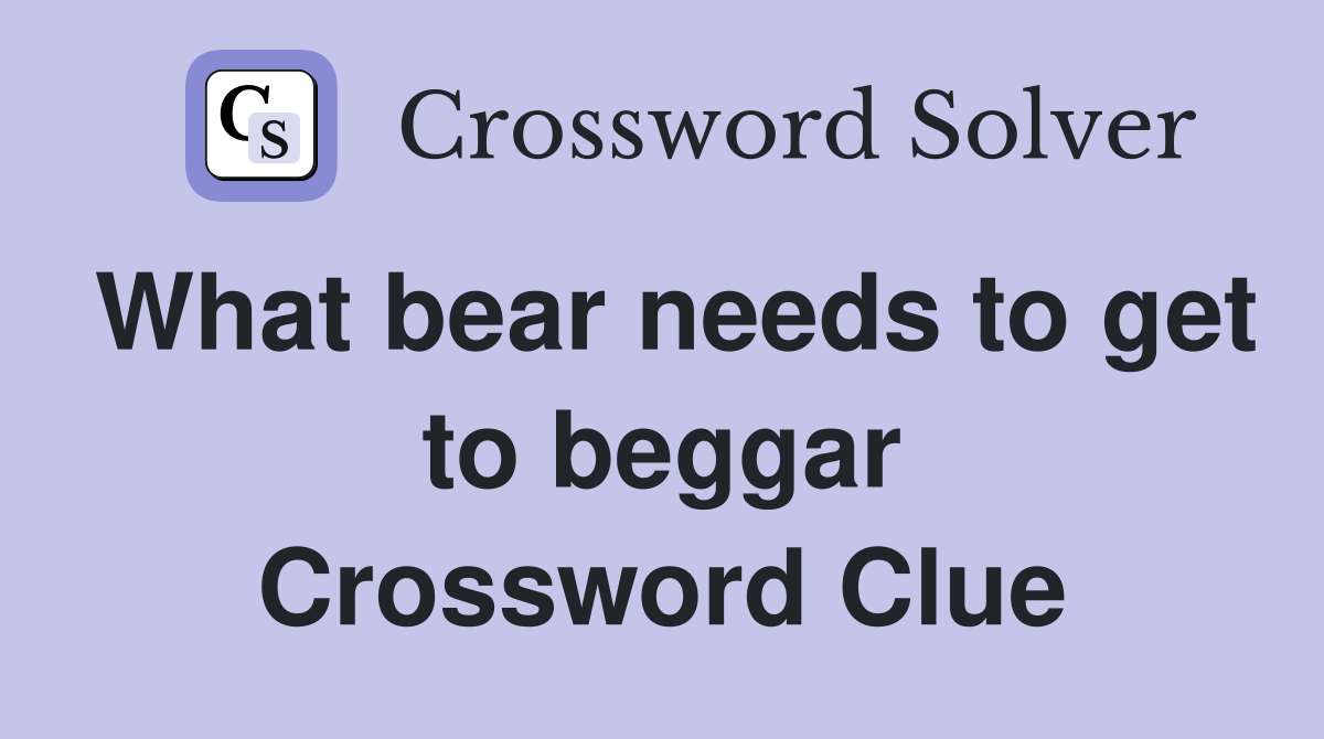 What bear needs to get to beggar Crossword Clue