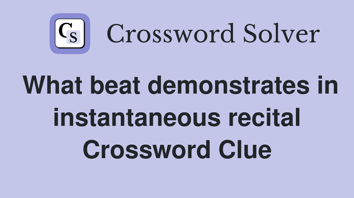 What beat demonstrates in instantaneous recital Crossword Clue