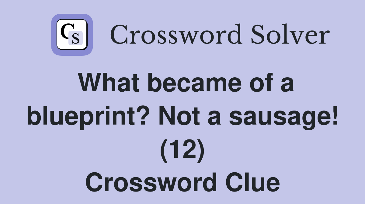 What became of a blueprint? Not a sausage! (12) Crossword Clue