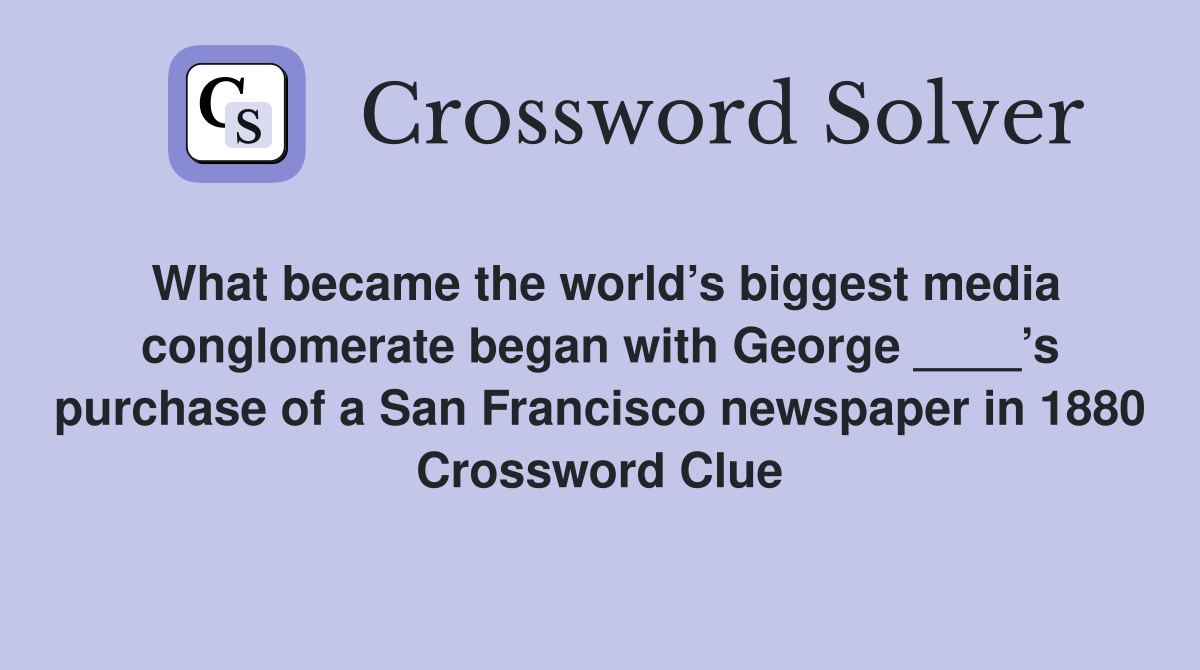 What became the world’s biggest media conglomerate began with George ____’s purchase of a San Francisco newspaper in 1880 Crossword Clue