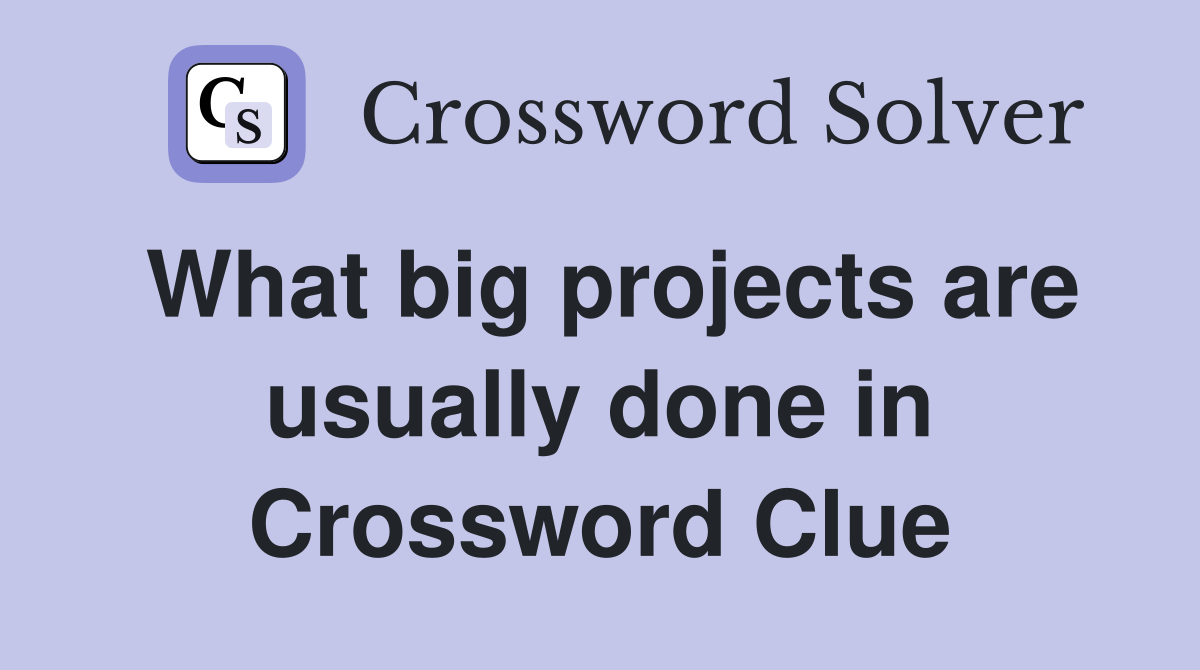 What big projects are usually done in Crossword Clue