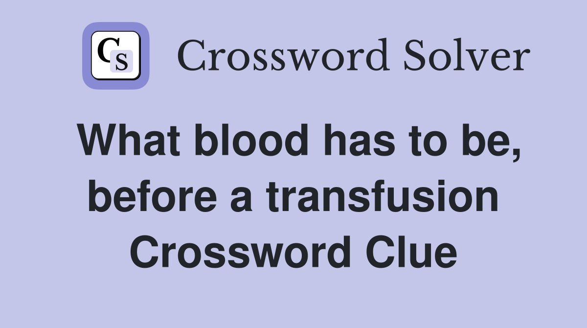 What blood has to be, before a transfusion Crossword Clue