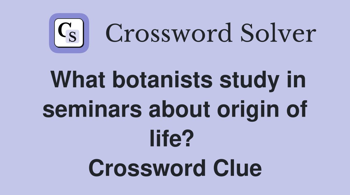 What botanists study in seminars about origin of life?  Crossword Clue
