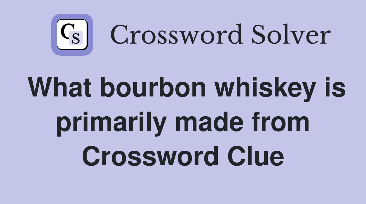 What bourbon whiskey is primarily made from Crossword Clue