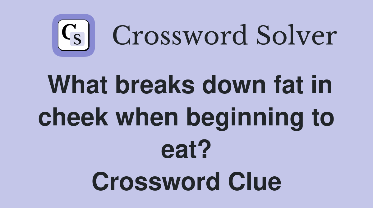 What breaks down fat in cheek when beginning to eat? Crossword Clue