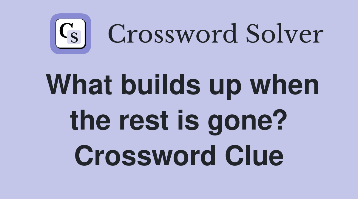 What builds up when the rest is gone? Crossword Clue Answers