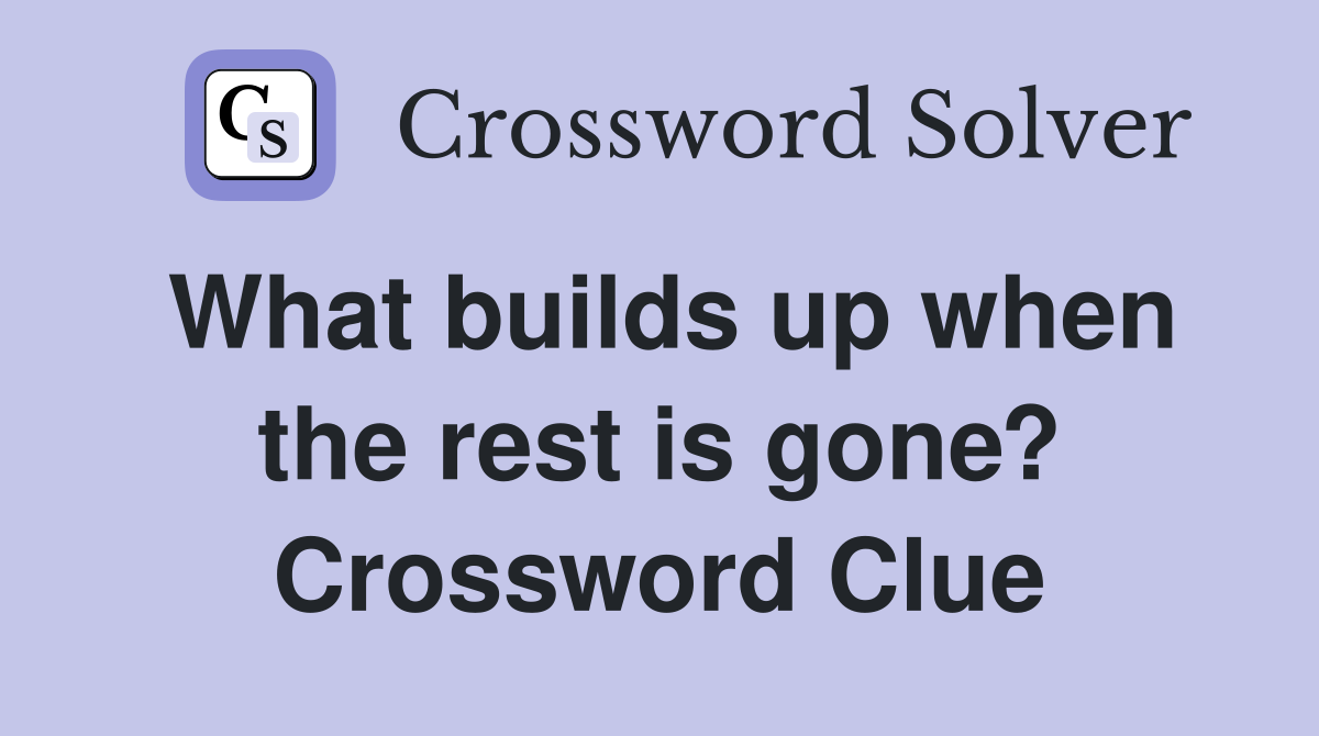 What builds up when the rest is gone? Crossword Clue