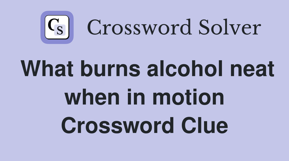 What burns alcohol neat when in motion Crossword Clue