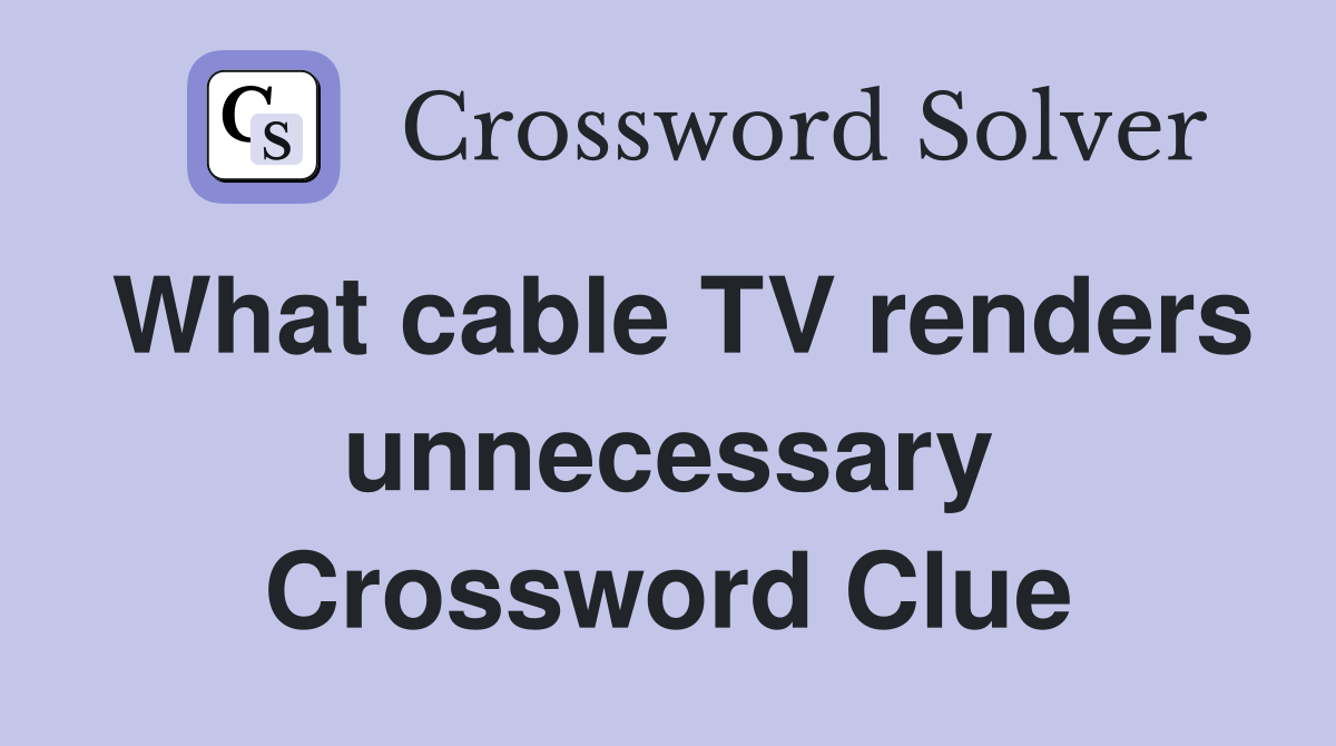 What cable TV renders unnecessary Crossword Clue