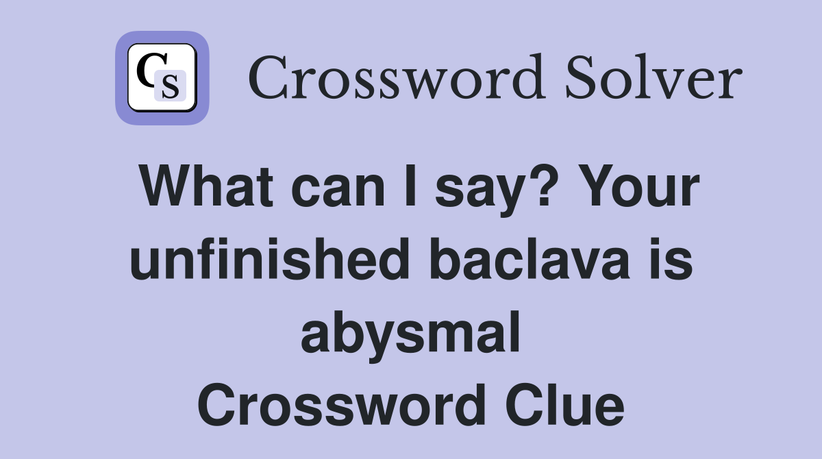 What can I say? Your unfinished baclava is abysmal Crossword Clue