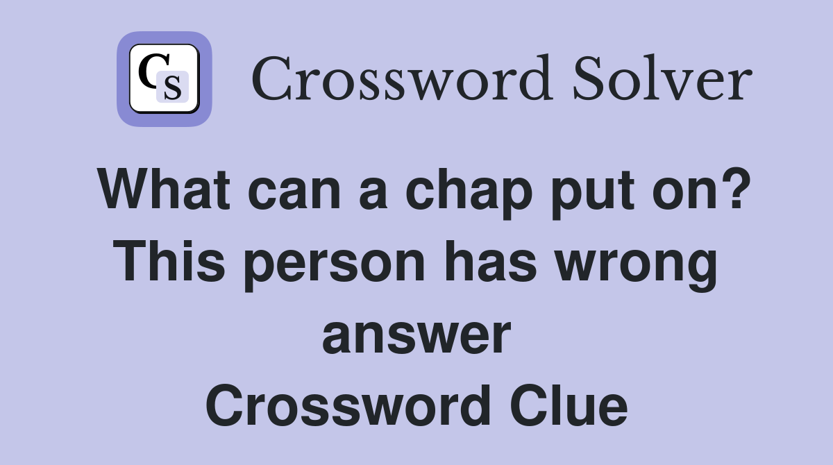 What can a chap put on? This person has wrong answer Crossword Clue