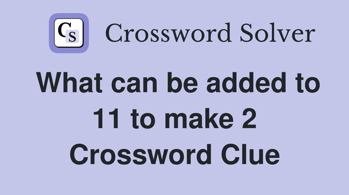 What can be added to 11 to make 2 Crossword Clue