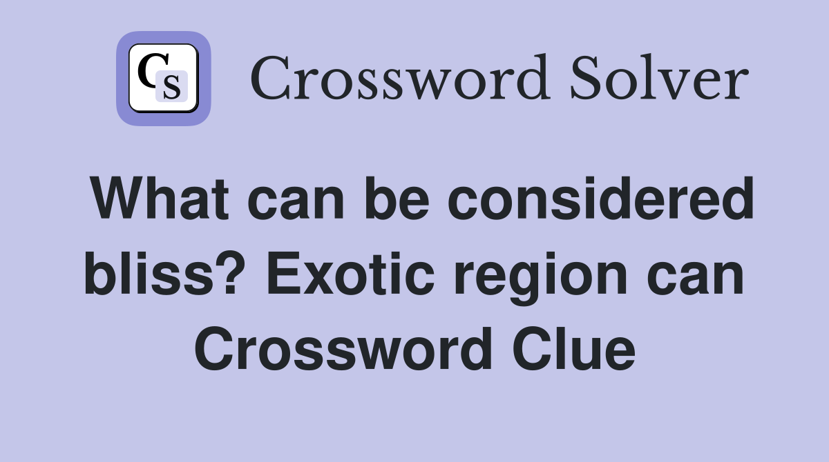 What can be considered bliss? Exotic region can Crossword Clue