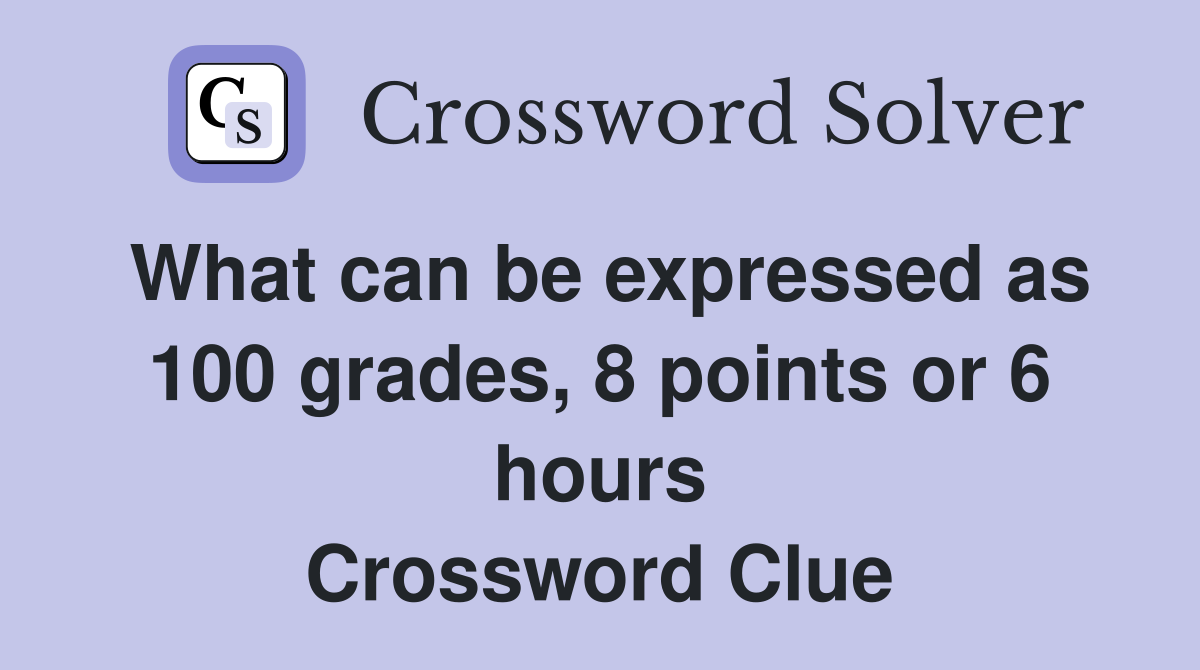 What can be expressed as 100 grades, 8 points or 6 hours Crossword Clue