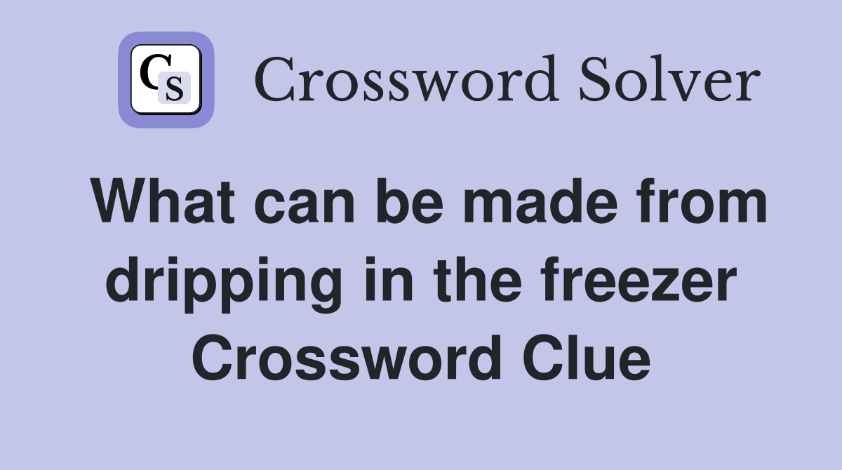 What can be made from dripping in the freezer Crossword Clue