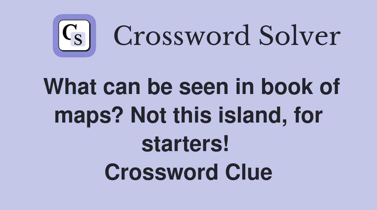 What can be seen in book of maps? Not this island, for starters!  Crossword Clue