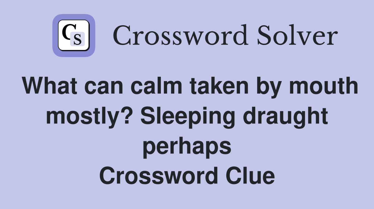 What can calm taken by mouth mostly? Sleeping draught perhaps Crossword Clue
