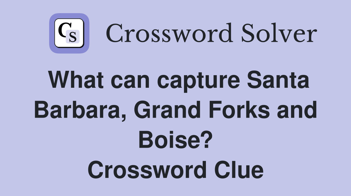What can capture Santa Barbara, Grand Forks and Boise? Crossword Clue